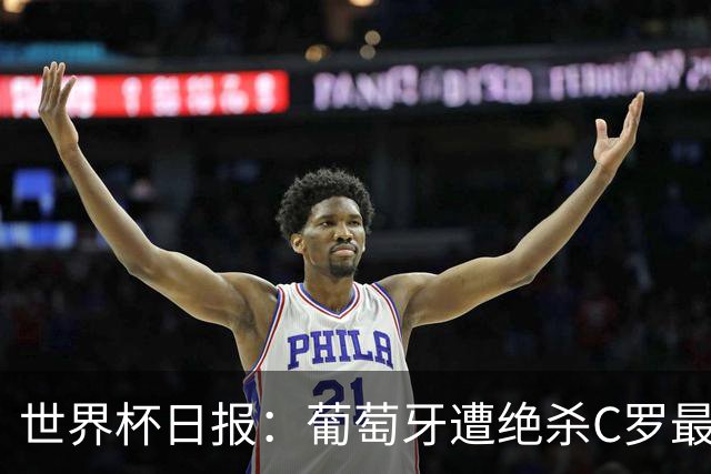 世界杯日报：葡萄牙遭绝杀C罗最后一舞 多国效仿美国上诉红黄牌
