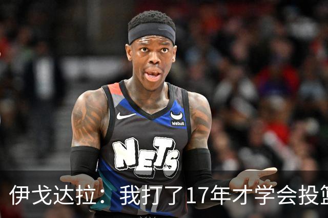 伊戈达拉：我打了17年才学会投篮 没接受过姿势训练全靠自己摸索