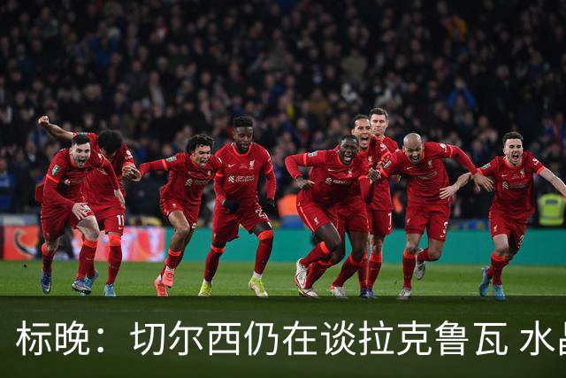 标晚：切尔西仍在谈拉克鲁瓦 水晶宫在找接替者&已接触克雷斯韦尔
