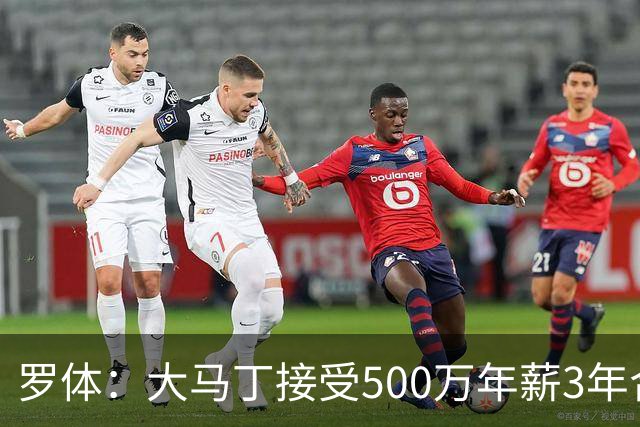 罗体：大马丁接受500万年薪3年合同 尤文开价500万维拉要价超千万