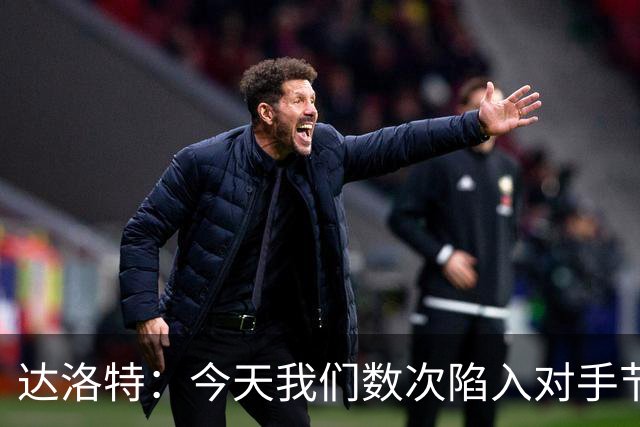 达洛特：今天我们数次陷入对手节奏 对民主刚果那场确实表现不好