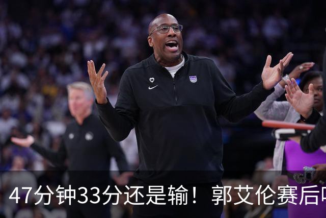 47分钟33分还是输！郭艾伦赛后哽咽“就想给球迷赢一次”让人破防