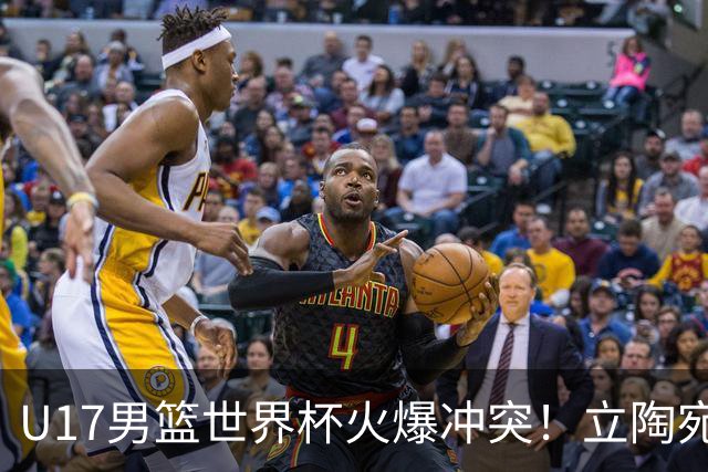 U17男篮世界杯火爆冲突！立陶宛小将怒推张淳智引4人被驱离场